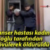 Kanser hastası kadın oğlu tarafından dövülerek öldürüldü