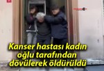 Kanser hastası kadın oğlu tarafından dövülerek öldürüldü