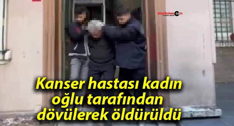 Kanser hastası kadın oğlu tarafından dövülerek öldürüldü