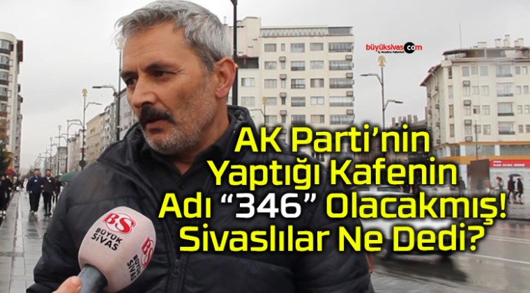 AK Parti’nin Yeni Kafesinin Adı “346” Olacak! Sivaslılar Ne Dedi?