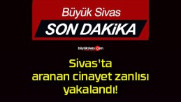 Sivas’ta aranan cinayet zanlısı yakalandı!