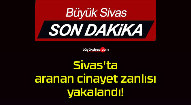 Sivas’ta aranan cinayet zanlısı yakalandı!