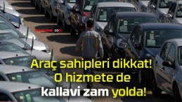 Araç sahipleri dikkat! O hizmete de kallavi zam yolda!