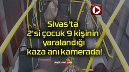 Sivas’ta 2’si çocuk 9 kişinin yaralandığı kaza anı kamerada!