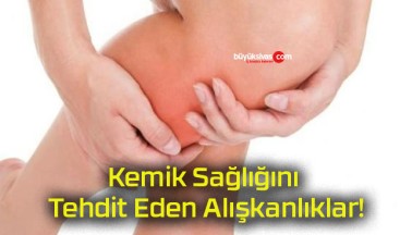 Kemik Sağlığını Tehdit Eden Alışkanlıklar!