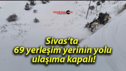 Sivas’ta 69 yerleşim yerinin yolu ulaşıma kapalı!