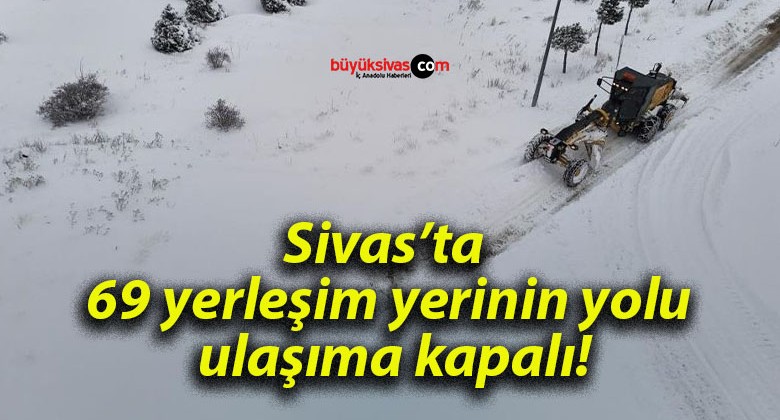 Sivas’ta 69 yerleşim yerinin yolu ulaşıma kapalı!