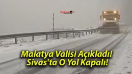 Malatya Valisi Açıkladı! Sivas’ta O Yol Kapalı!