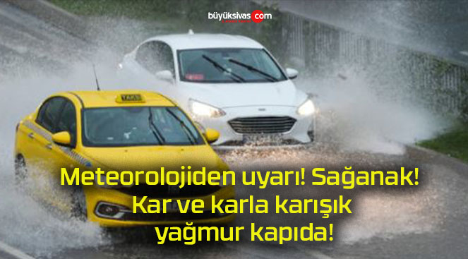 Meteorolojiden uyarı! Sağanak! Kar ve karla karışık yağmur kapıda!