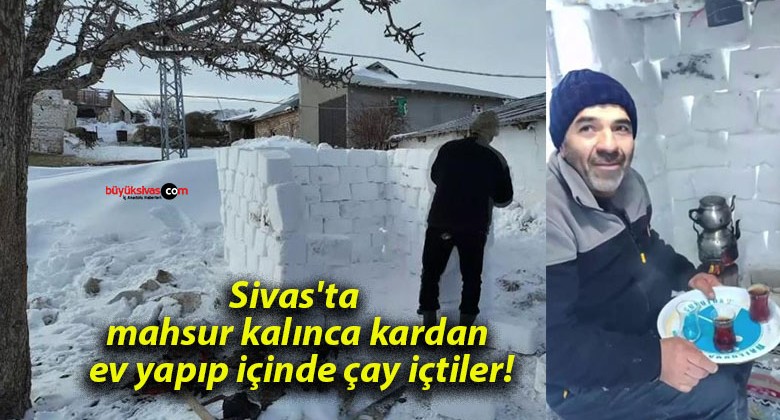 Sivas’ta mahsur kalınca kardan ev yapıp içinde çay içtiler!