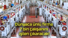 Dünyaca ünlü firma 7 bin çalışanını işten çıkaracak!