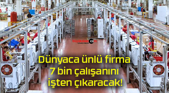 Dünyaca ünlü firma 7 bin çalışanını işten çıkaracak!