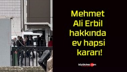 Mehmet Ali Erbil hakkında ev hapsi kararı!