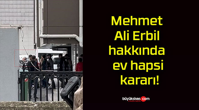 Mehmet Ali Erbil hakkında ev hapsi kararı!