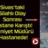 Sivas’taki Silahlı Olay Sonrası Hastane Karıştı! Emniyet Müdürü Hastanede!