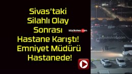 Sivas’taki Silahlı Olay Sonrası Hastane Karıştı! Emniyet Müdürü Hastanede!