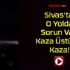 Sivas’ta O Yolda Sorun Var! Kaza Üstüne Kaza!