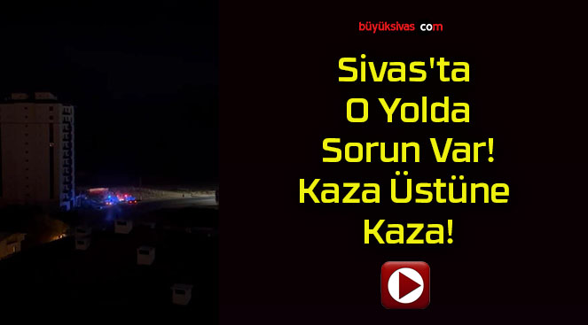 Sivas’ta O Yolda Sorun Var! Kaza Üstüne Kaza!