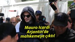 Mauro Icardi Arjantin’de mahkemeye çıktı!