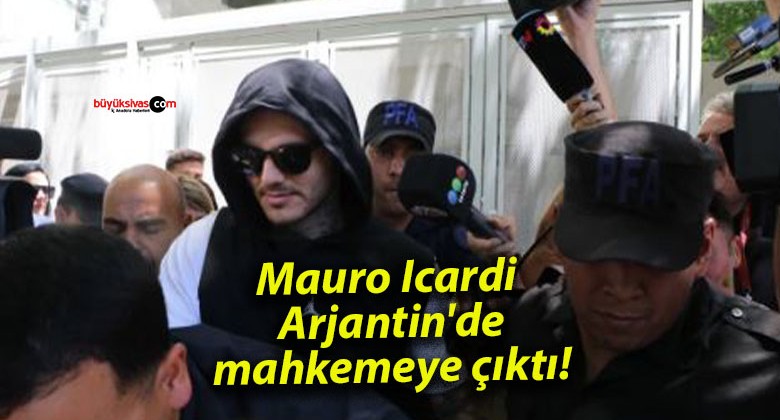 Mauro Icardi Arjantin’de mahkemeye çıktı!