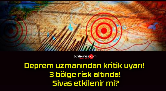 Deprem uzmanından kritik uyarı! 3 bölge risk altında! Sivas etkilenir mi?