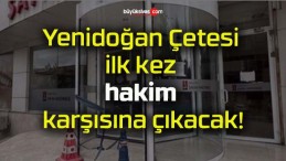 Yenidoğan Çetesi ilk kez hakim karşısına çıkacak!