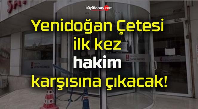 Yenidoğan Çetesi ilk kez hakim karşısına çıkacak!