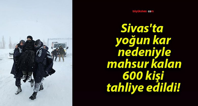 Sivas’ta yoğun kar nedeniyle mahsur kalan 600 kişi tahliye edildi!