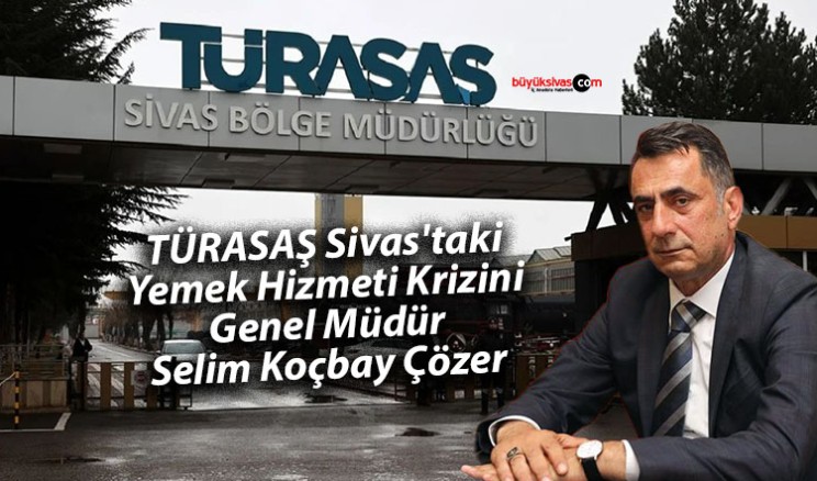 TÜRASAŞ Sivas’taki Yemek Hizmeti Krizini Genel Müdür Koçbay Çözer