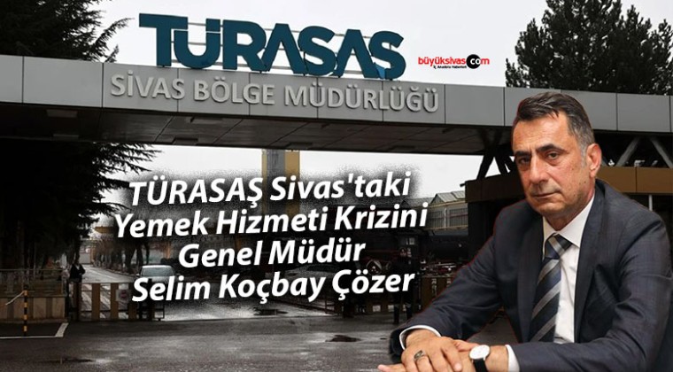 TÜRASAŞ Sivas’taki Yemek Hizmeti Krizini Genel Müdür Koçbay Çözer