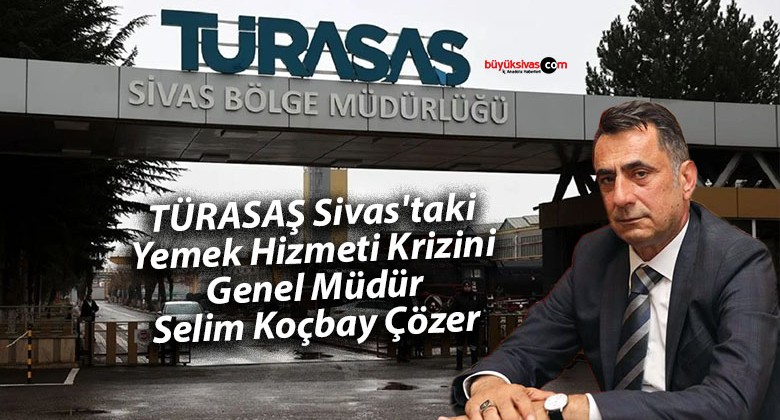 TÜRASAŞ Sivas’taki Yemek Hizmeti Krizini Genel Müdür Koçbay Çözer