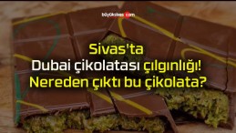 Sivas’ta Dubai çikolatası çılgınlığı! Nereden çıktı bu çikolata?