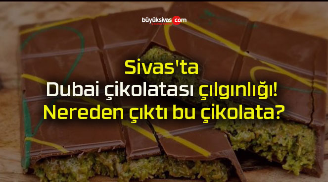 Sivas’ta Dubai çikolatası çılgınlığı! Nereden çıktı bu çikolata?