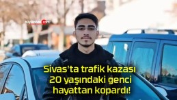 Sivas’ta trafik kazası 20 yaşındaki genci hayattan kopardı!