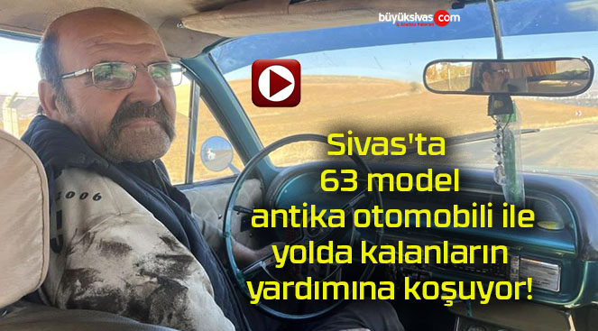 Sivas’ta 63 model antika otomobili ile yolda kalanların yardımına koşuyor!