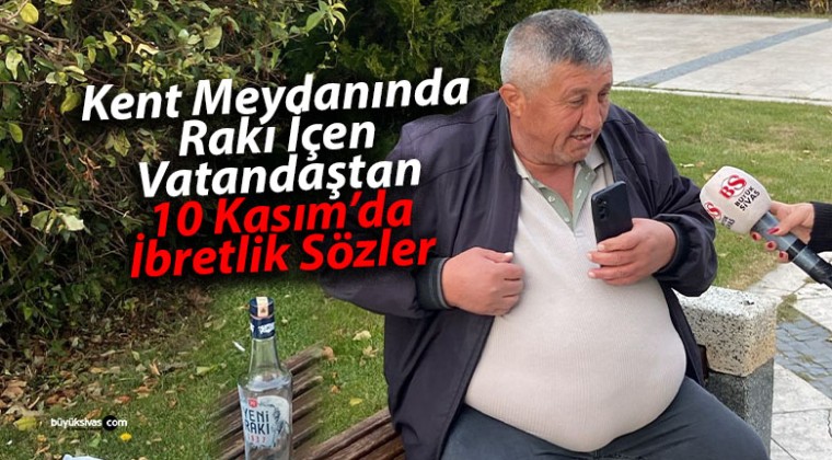 Sivas kent meydanında rakı içen vatandaş 10 Kasım için neler söyledi?