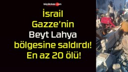 İsrail Gazze’nin Beyt Lahya bölgesine saldırdı! En az 20 ölü!