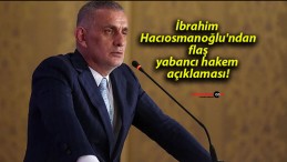 İbrahim Hacıosmanoğlu’ndan flaş yabancı hakem açıklaması!