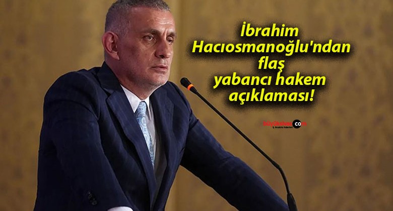 İbrahim Hacıosmanoğlu’ndan flaş yabancı hakem açıklaması!