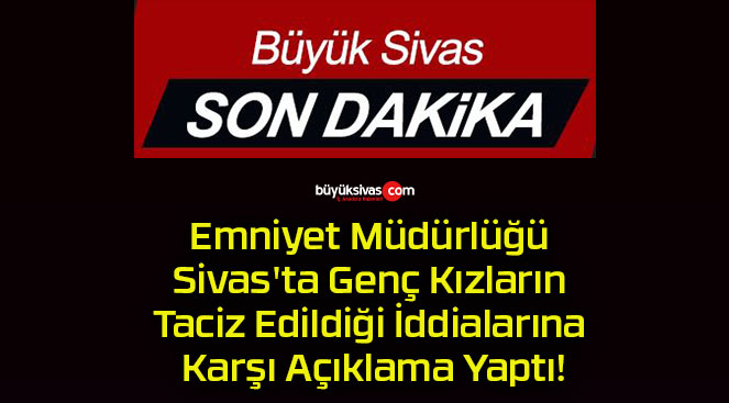 Emniyet Müdürlüğü Sivas’ta Genç Kızların Taciz Edildiği İddialarına Karşı Açıklama Yaptı!