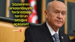 Sözlerimin arkasındayım! Teröristbaşı terörün bittiğini açıklasın!