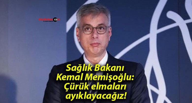 Sağlık Bakanı Kemal Memişoğlu: Çürük elmaları ayıklayacağız!