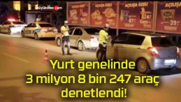 Yurt genelinde 3 milyon 8 bin 247 araç denetlendi!