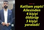 Katliam yaptı! Ailesinden 4 kişiyi öldürüp 3 kişiyi yaraladı!