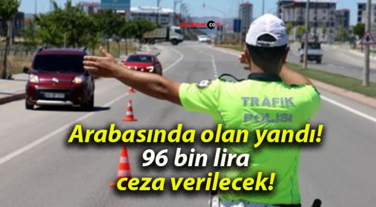 Arabasında olan yandı! 96 bin lira ceza verilecek!