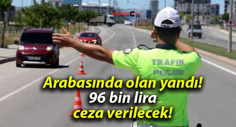 Arabasında olan yandı! 96 bin lira ceza verilecek!