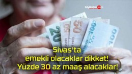 Sivas’ta emekli olacaklar dikkat! Yüzde 30 az maaş alacaklar!