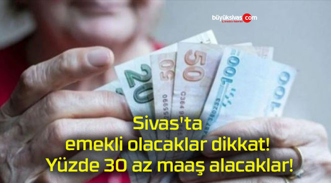 Sivas’ta emekli olacaklar dikkat! Yüzde 30 az maaş alacaklar!