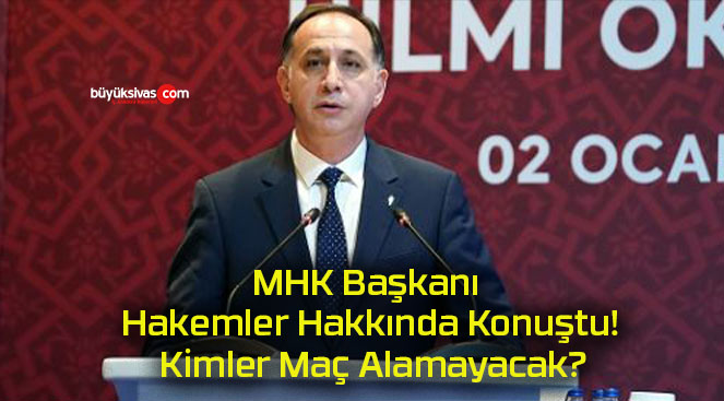 MHK Başkanı Hakemler Hakkında Konuştu! Kimler Maç Alamayacak?