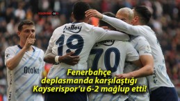 Fenerbahçe deplasmanda karşılaştığı Kayserispor’u 6-2 mağlup etti!